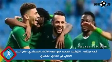 قمة مرتقبة.. التوقيت المحدد لمواجهة الاتحاد السكندري أمام البنك الأهلي في الدوري المصري